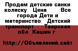 Продам детские санки-коляску › Цена ­ 2 - Все города Дети и материнство » Детский транспорт   . Тверская обл.,Кашин г.